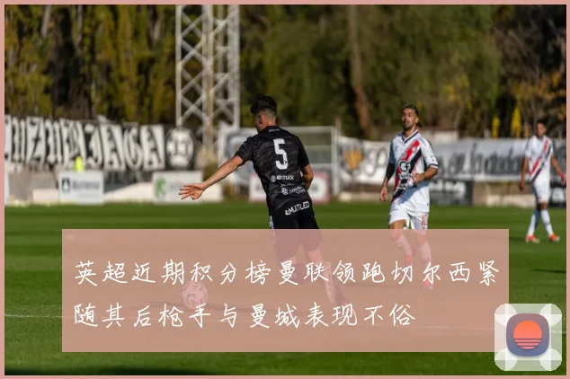 英超近期积分榜曼联领跑切尔西紧随其后枪手与曼城表现不俗