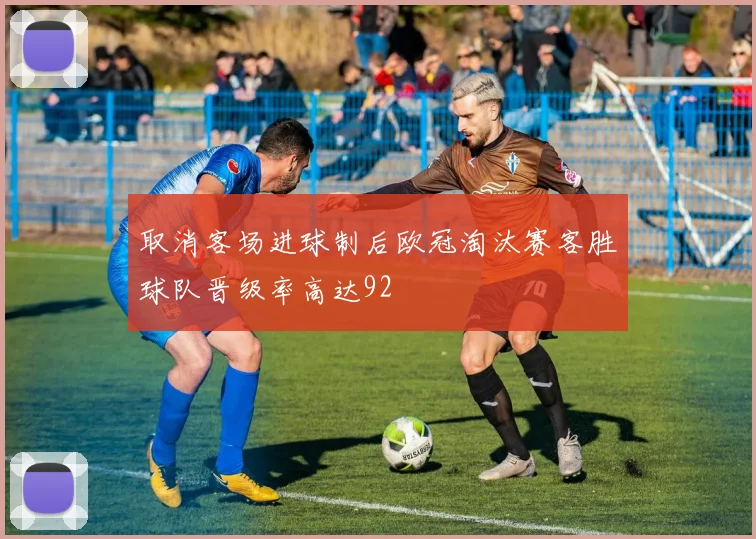 取消客场进球制后欧冠淘汰赛客胜球队晋级率高达92