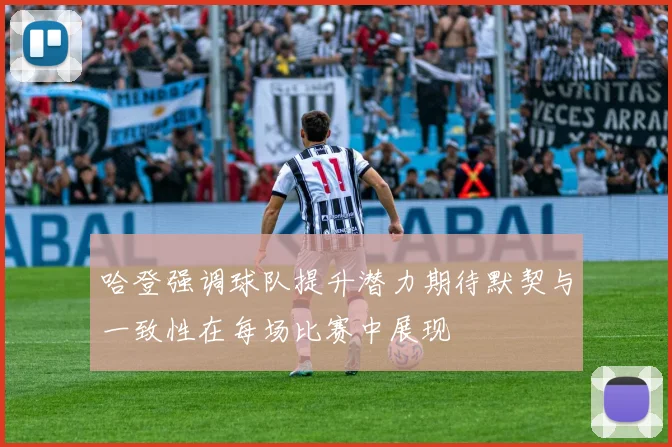 哈登强调球队提升潜力期待默契与一致性在每场比赛中展现