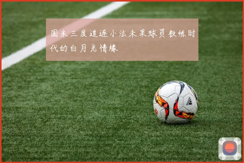 国米三度追逐小法未果球员教练时代的白月光情缘