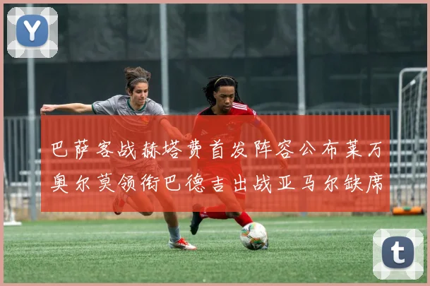 巴萨客战赫塔费首发阵容公布莱万奥尔莫领衔巴德吉出战亚马尔缺席