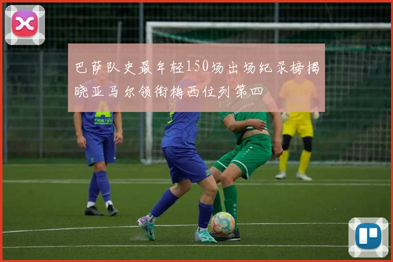 巴萨队史最年轻150场出场纪录榜揭晓亚马尔领衔梅西位列第四