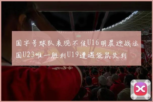 国字号球队表现不佳U16明晨迎战法国U23唯一胜利U19遭遇袋鼠失利