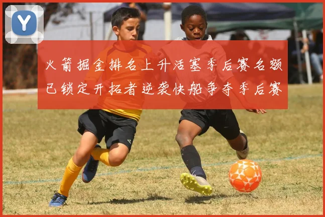 火箭掘金排名上升活塞季后赛名额已锁定开拓者逆袭快船争夺季后赛资格