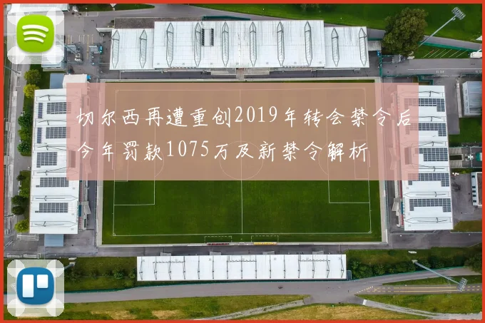 切尔西再遭重创2019年转会禁令后今年罚款1075万及新禁令解析