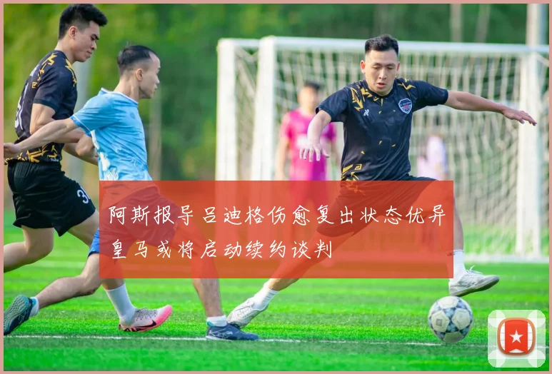 阿斯报导吕迪格伤愈复出状态优异皇马或将启动续约谈判