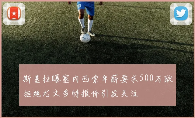 斯基拉曝塞内西索年薪要求500万欧拒绝尤文多特报价引发关注