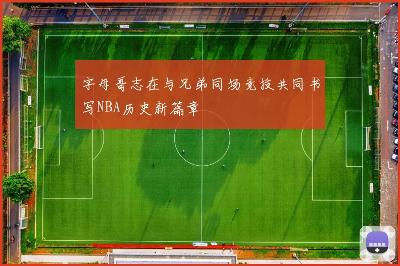 字母哥志在与兄弟同场竞技共同书写NBA历史新篇章