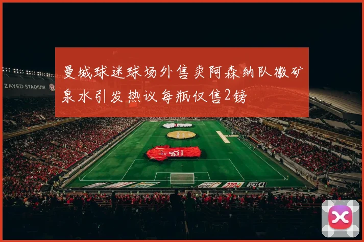 曼城球迷球场外售卖阿森纳队徽矿泉水引发热议每瓶仅售2镑
