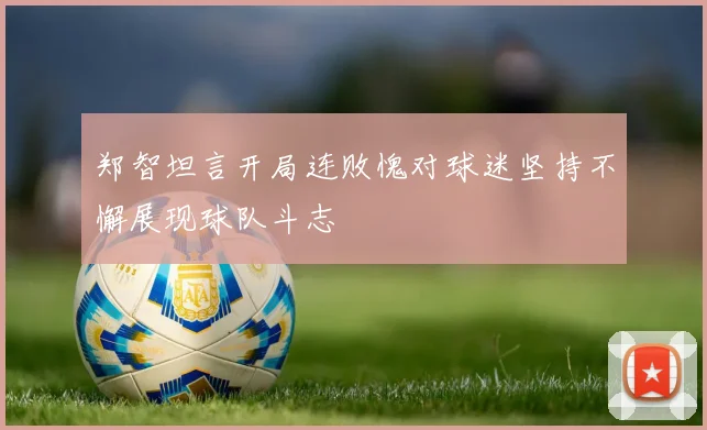 郑智坦言开局连败愧对球迷坚持不懈展现球队斗志