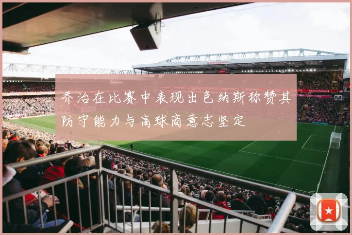 乔治在比赛中表现出色纳斯称赞其防守能力与高球商意志坚定