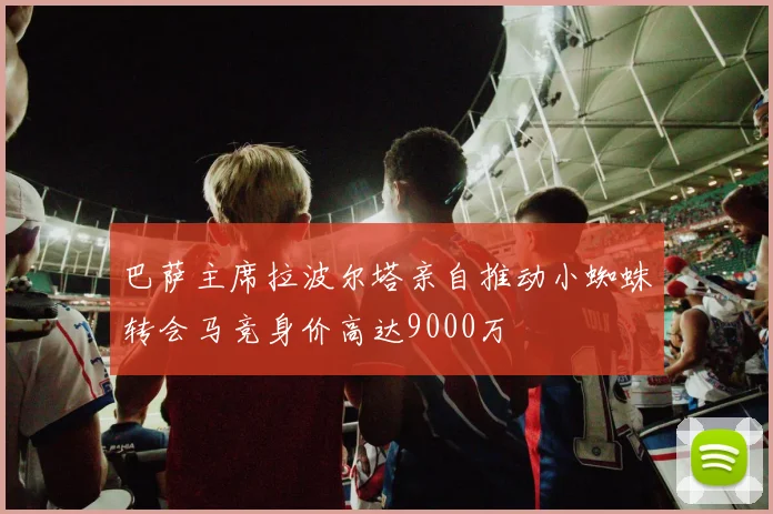 巴萨主席拉波尔塔亲自推动小蜘蛛转会马竞身价高达9000万
