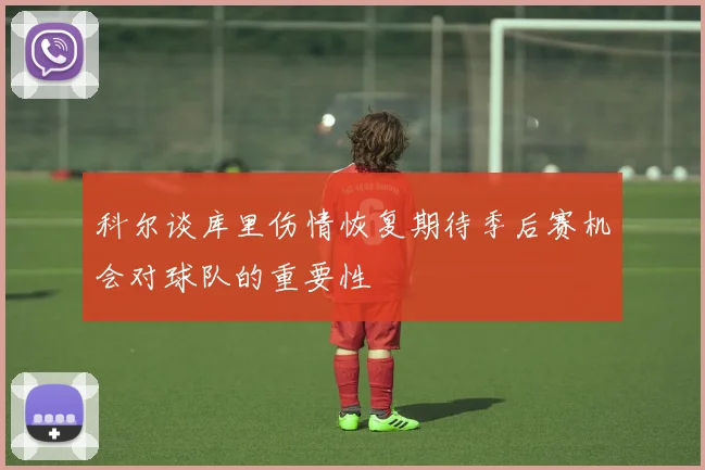 科尔谈库里伤情恢复期待季后赛机会对球队的重要性