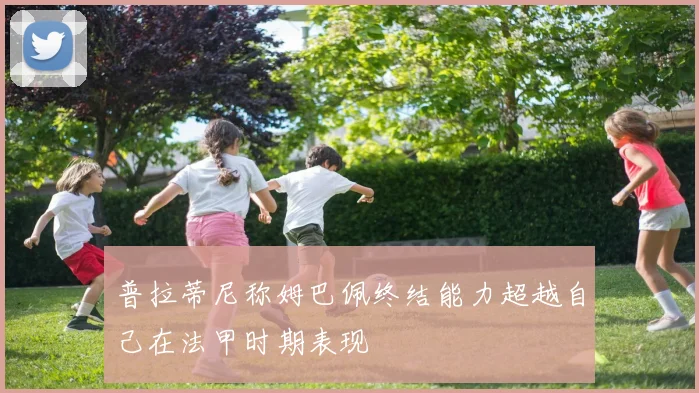 普拉蒂尼称姆巴佩终结能力超越自己在法甲时期表现