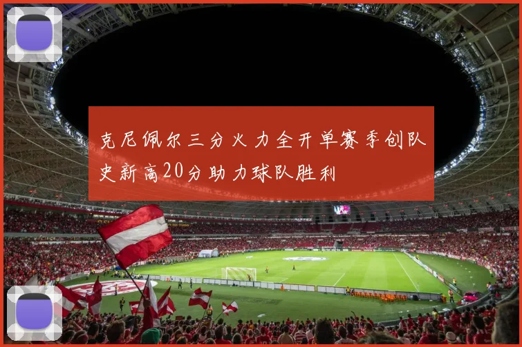 克尼佩尔三分火力全开单赛季创队史新高20分助力球队胜利