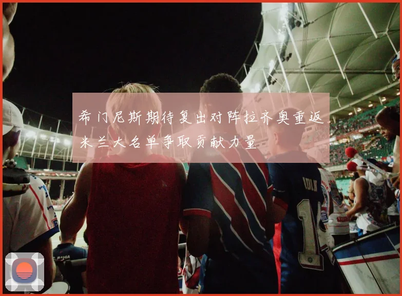 希门尼斯期待复出对阵拉齐奥重返米兰大名单争取贡献力量