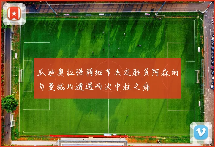 瓜迪奥拉强调细节决定胜负阿森纳与曼城均遭遇两次中柱之痛