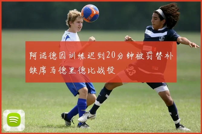 阿诺德因训练迟到20分钟被罚替补缺席马德里德比战役