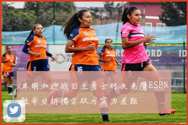 库明加迎战旧主勇士对决老鹰ESPN胜率分析揭示双方实力差距