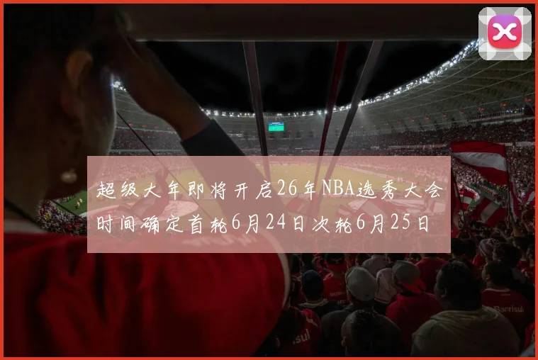 超级大年即将开启26年NBA选秀大会时间确定首轮6月24日次轮6月25日