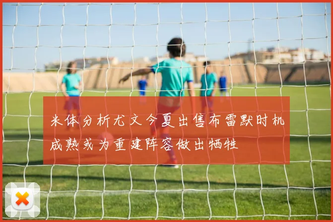 米体分析尤文今夏出售布雷默时机成熟或为重建阵容做出牺牲