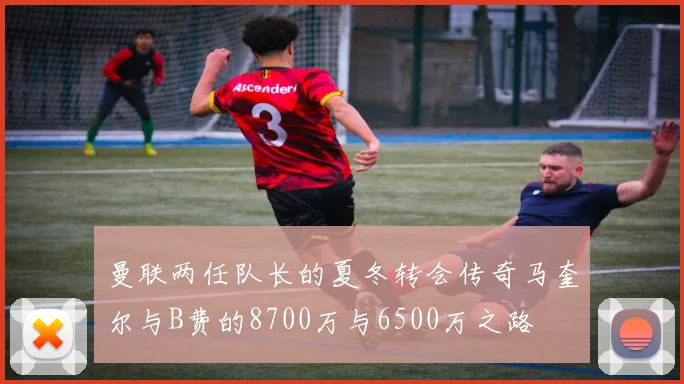 曼联两任队长的夏冬转会传奇马奎尔与B费的8700万与6500万之路
