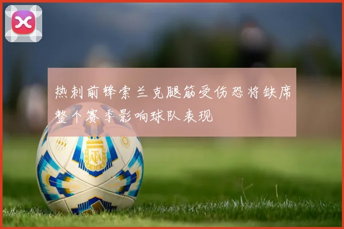 热刺前锋索兰克腿筋受伤恐将缺席整个赛季影响球队表现