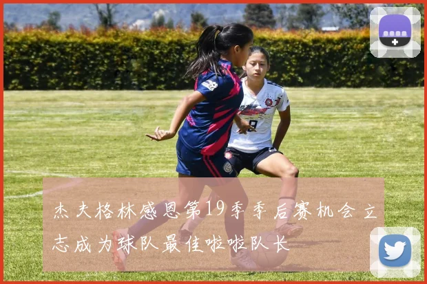 杰夫格林感恩第19季季后赛机会立志成为球队最佳啦啦队长