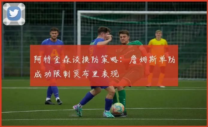 阿特金森谈换防策略：詹姆斯单防成功限制莫布里表现