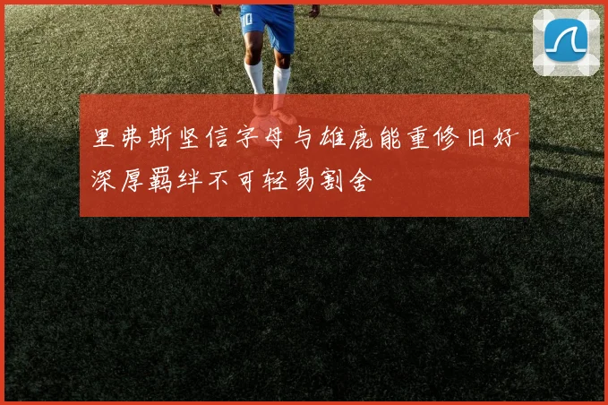 里弗斯坚信字母与雄鹿能重修旧好深厚羁绊不可轻易割舍