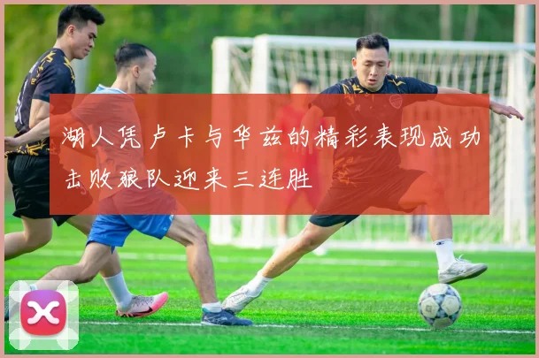 湖人凭卢卡与华兹的精彩表现成功击败狼队迎来三连胜