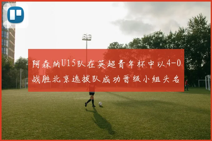 阿森纳U15队在英超青年杯中以4-0战胜北京选拔队成功晋级小组头名