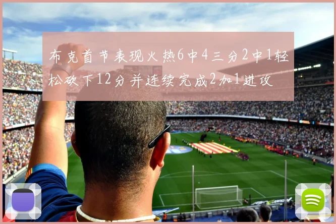布克首节表现火热6中4三分2中1轻松砍下12分并连续完成2加1进攻