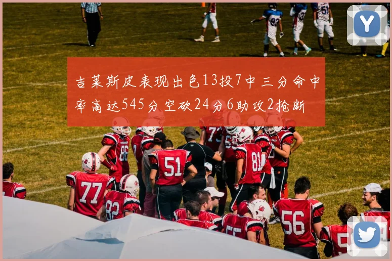 吉莱斯皮表现出色13投7中三分命中率高达545分空砍24分6助攻2抢断