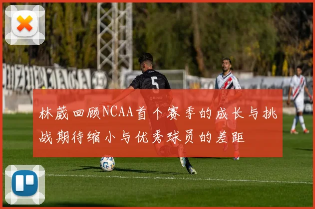 林葳回顾NCAA首个赛季的成长与挑战期待缩小与优秀球员的差距