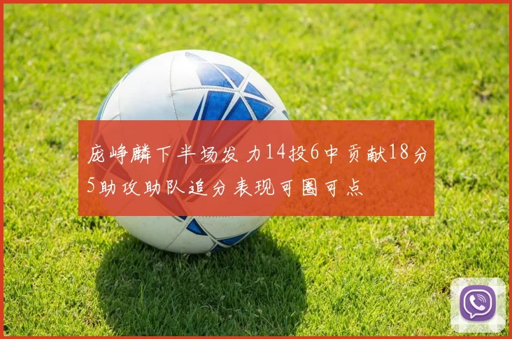 庞峥麟下半场发力14投6中贡献18分5助攻助队追分表现可圈可点