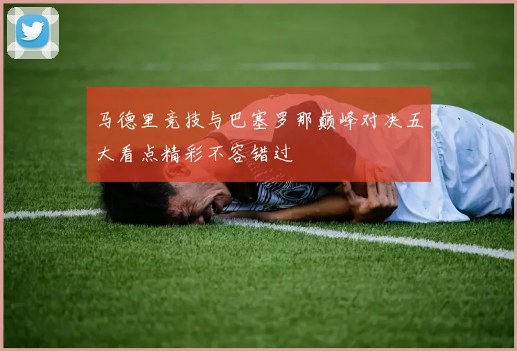马德里竞技与巴塞罗那巅峰对决五大看点精彩不容错过
