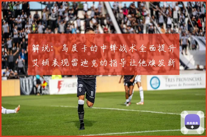 解说：乌度卡的中锋战术全面提升艾顿表现雷迪克的指导让他焕发新生