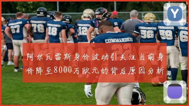 阿尔瓦雷斯身价波动引关注当前身价降至8000万欧元的背后原因分析