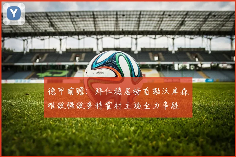 德甲前瞻：拜仁稳居榜首勒沃库森难敌强敌多特霍村主场全力争胜