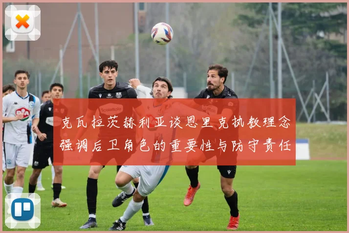 克瓦拉茨赫利亚谈恩里克执教理念强调后卫角色的重要性与防守责任