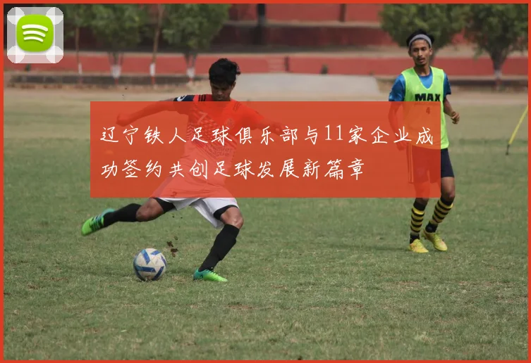 辽宁铁人足球俱乐部与11家企业成功签约共创足球发展新篇章