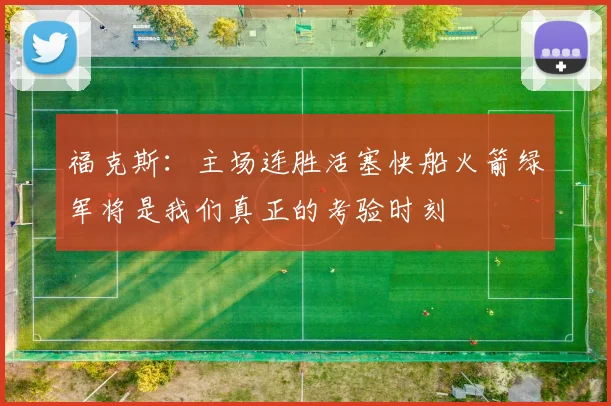 福克斯：主场连胜活塞快船火箭绿军将是我们真正的考验时刻